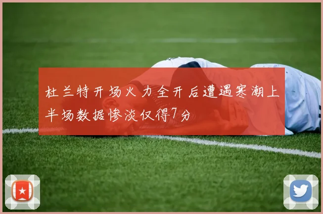 杜兰特开场火力全开后遭遇寒潮上半场数据惨淡仅得7分