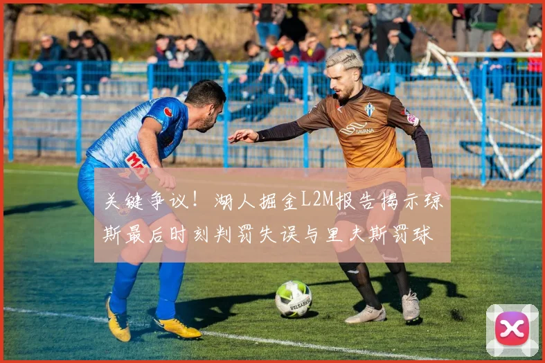 关键争议！湖人掘金L2M报告揭示琼斯最后时刻判罚失误与里夫斯罚球争议