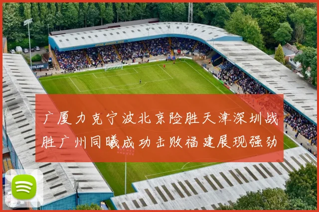 广厦力克宁波北京险胜天津深圳战胜广州同曦成功击败福建展现强劲实力