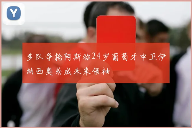 多队争抢阿斯称24岁葡萄牙中卫伊纳西奥或成未来领袖