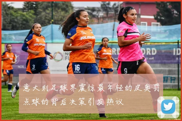 意大利足球界震惊最年轻的皮奥罚点球的背后决策引发热议