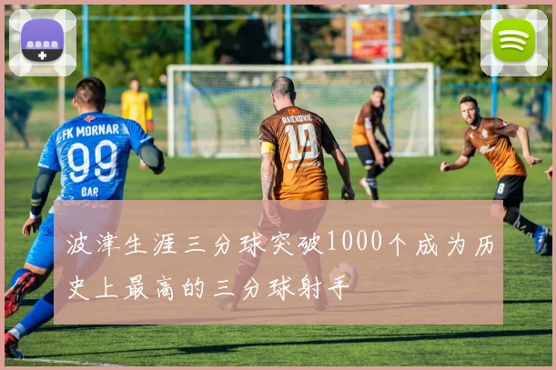 波津生涯三分球突破1000个成为历史上最高的三分球射手