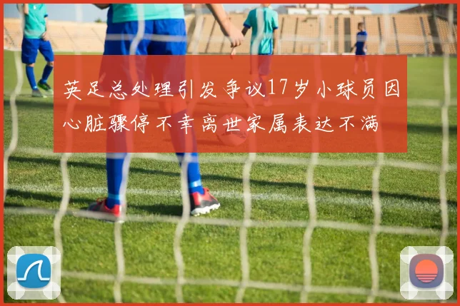英足总处理引发争议17岁小球员因心脏骤停不幸离世家属表达不满