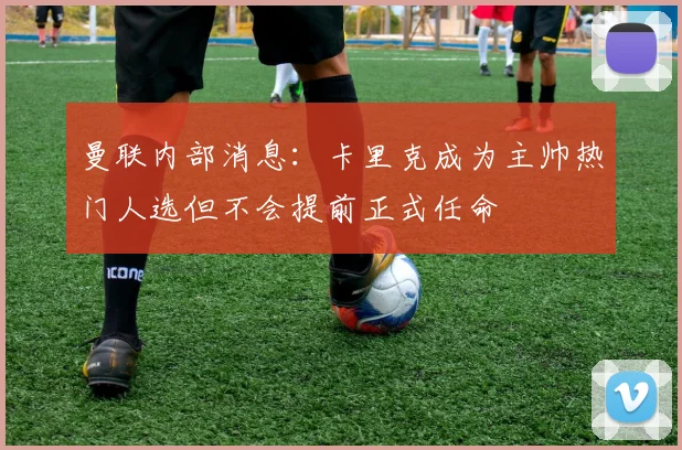 曼联内部消息：卡里克成为主帅热门人选但不会提前正式任命