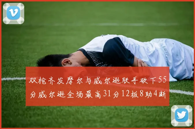 双枪齐发摩尔与威尔逊联手砍下55分威尔逊全场最高31分12板8助4断2帽表现惊艳