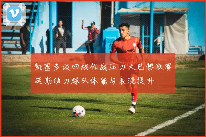 凯塞多谈四线作战压力大巴黎联赛延期助力球队体能与表现提升