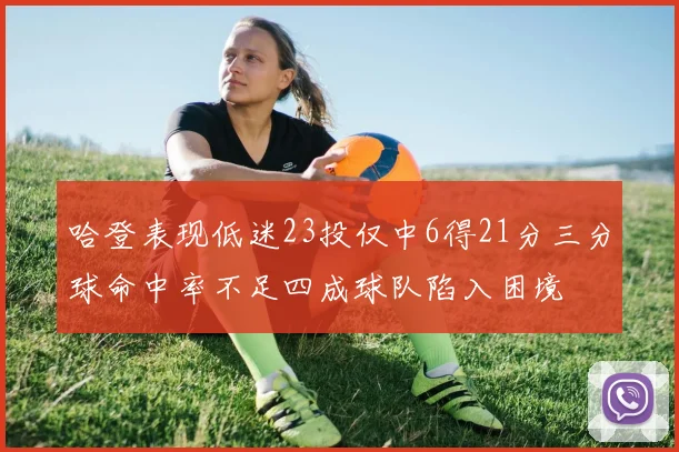 哈登表现低迷23投仅中6得21分三分球命中率不足四成球队陷入困境