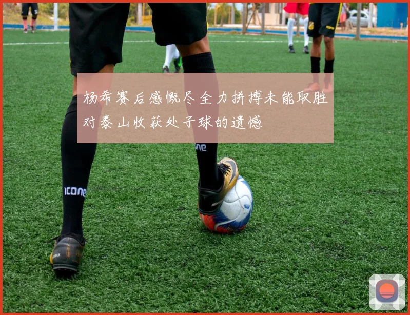 杨希赛后感慨尽全力拼搏未能取胜对泰山收获处子球的遗憾