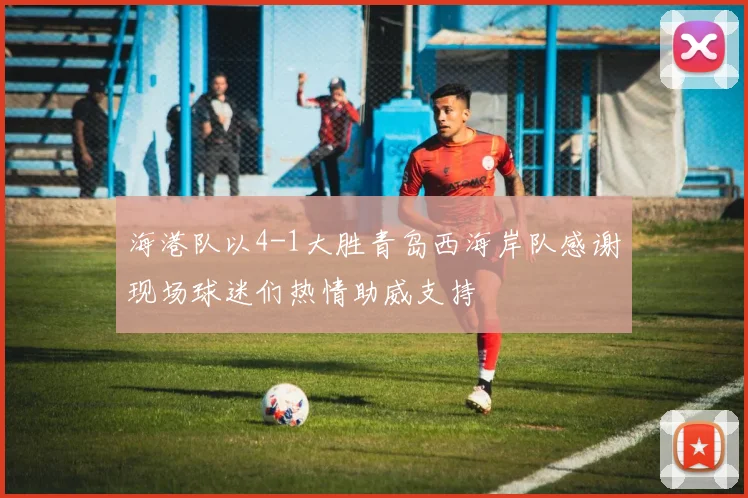 海港队以4-1大胜青岛西海岸队感谢现场球迷们热情助威支持