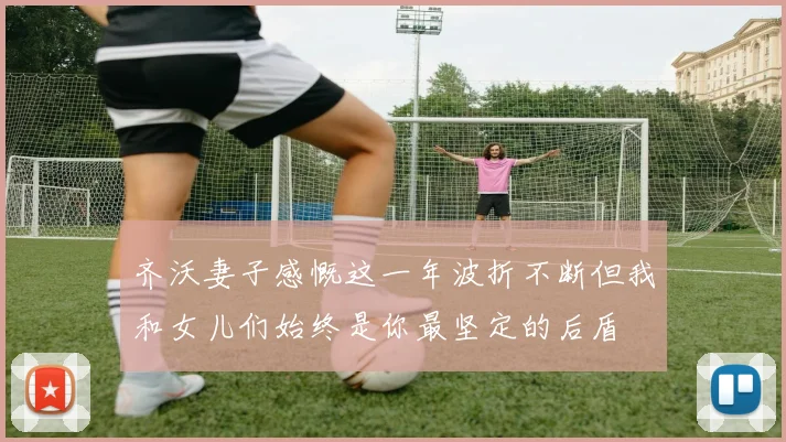 齐沃妻子感慨这一年波折不断但我和女儿们始终是你最坚定的后盾