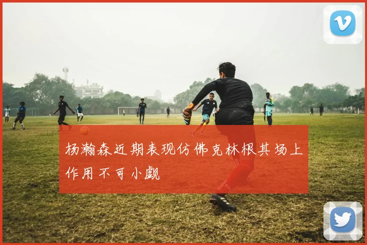 杨瀚森近期表现仿佛克林根其场上作用不可小觑