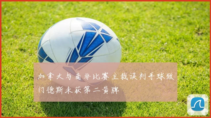 加拿大与南非比赛主裁误判手球致门德斯未获第二黄牌