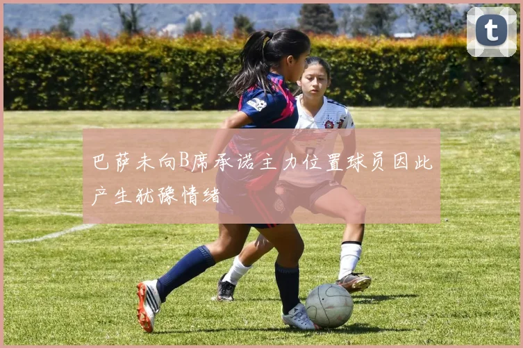 巴萨未向B席承诺主力位置球员因此产生犹豫情绪