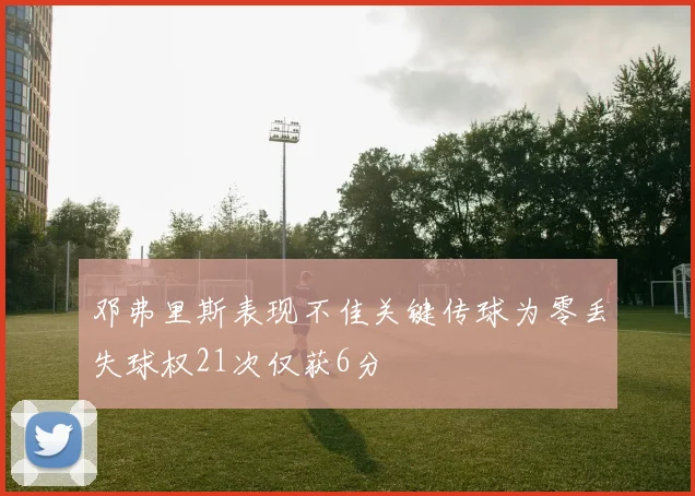 邓弗里斯表现不佳关键传球为零丢失球权21次仅获6分