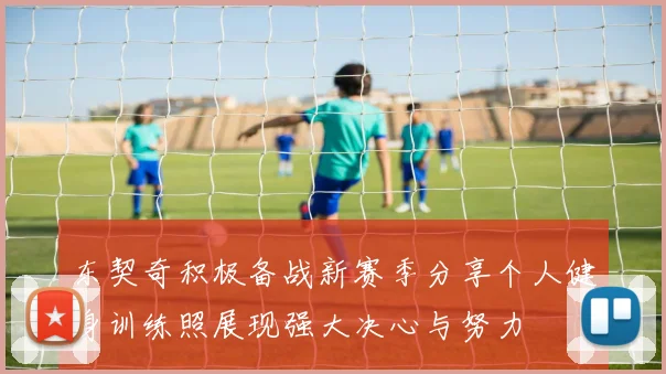 东契奇积极备战新赛季分享个人健身训练照展现强大决心与努力