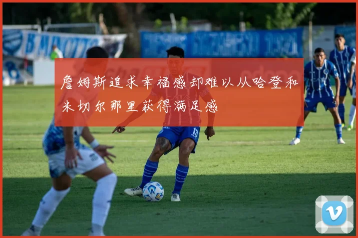 詹姆斯追求幸福感却难以从哈登和米切尔那里获得满足感