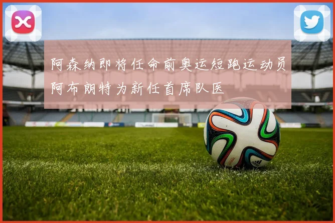 阿森纳即将任命前奥运短跑运动员阿布朗特为新任首席队医