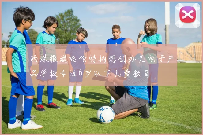 西媒报道略伦特构想创办无电子产品学校专注6岁以下儿童教育