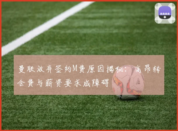 曼联放弃签约M费原因揭秘：高昂转会费与薪资要求成障碍