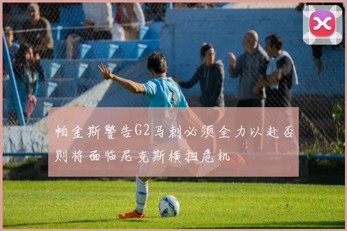 帕金斯警告G2马刺必须全力以赴否则将面临尼克斯横扫危机