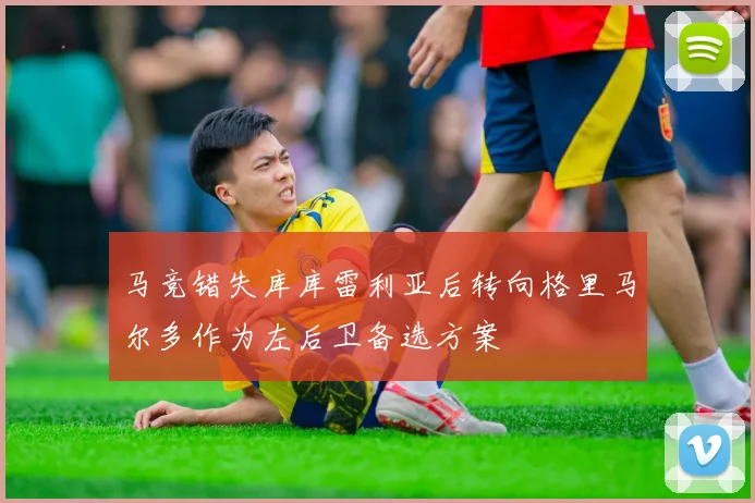 马竞错失库库雷利亚后转向格里马尔多作为左后卫备选方案