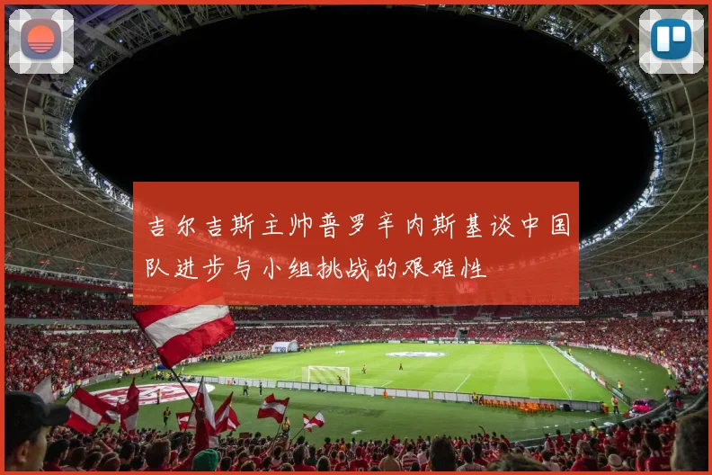 吉尔吉斯主帅普罗辛内斯基谈中国队进步与小组挑战的艰难性