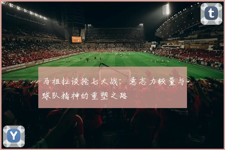 马祖拉谈抢七大战：意志力较量与球队精神的重塑之路