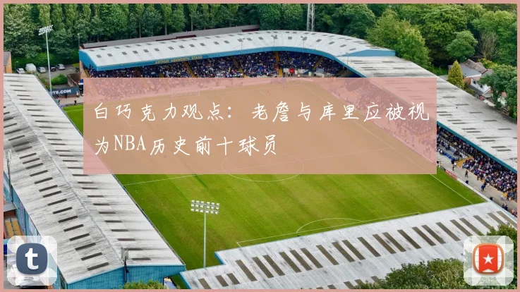 白巧克力观点：老詹与库里应被视为NBA历史前十球员