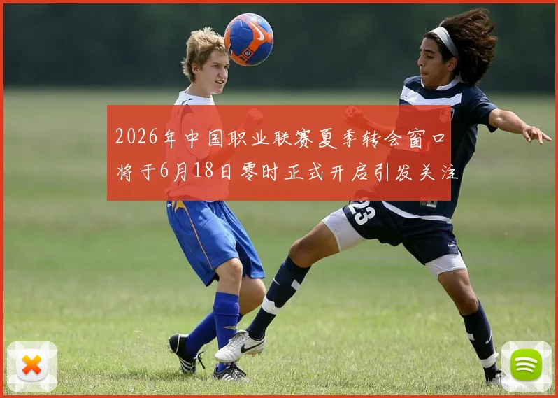 2026年中国职业联赛夏季转会窗口将于6月18日零时正式开启引发关注