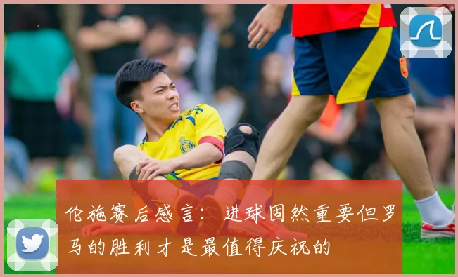伦施赛后感言：进球固然重要但罗马的胜利才是最值得庆祝的