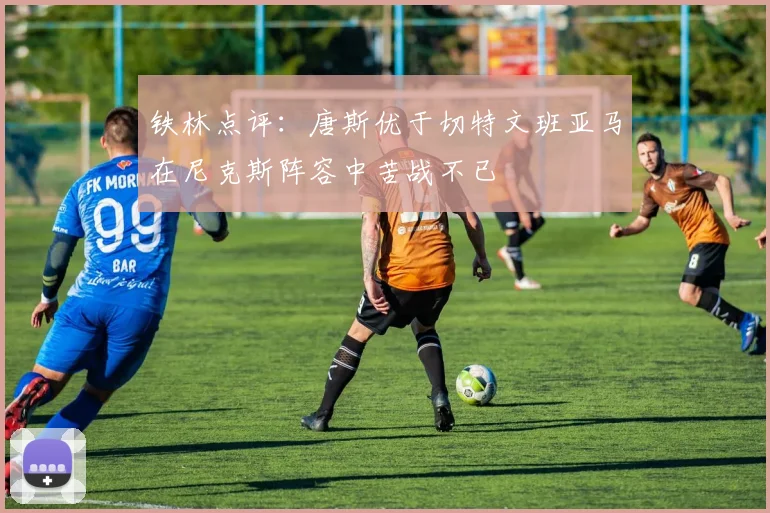 铁林点评：唐斯优于切特文班亚马在尼克斯阵容中苦战不已