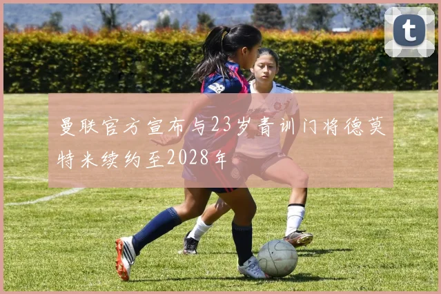 曼联官方宣布与23岁青训门将德莫特米续约至2028年
